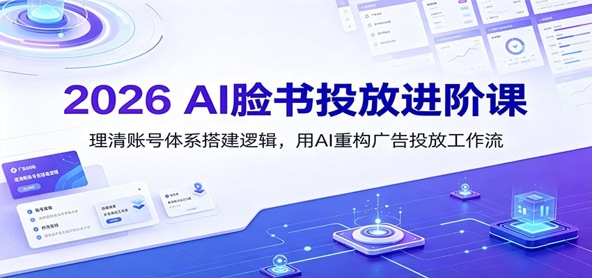 2026 AI脸书投放进阶课：理清账号体系搭建逻辑，用AI重构广告投放工作流(更新)-轻创星球网