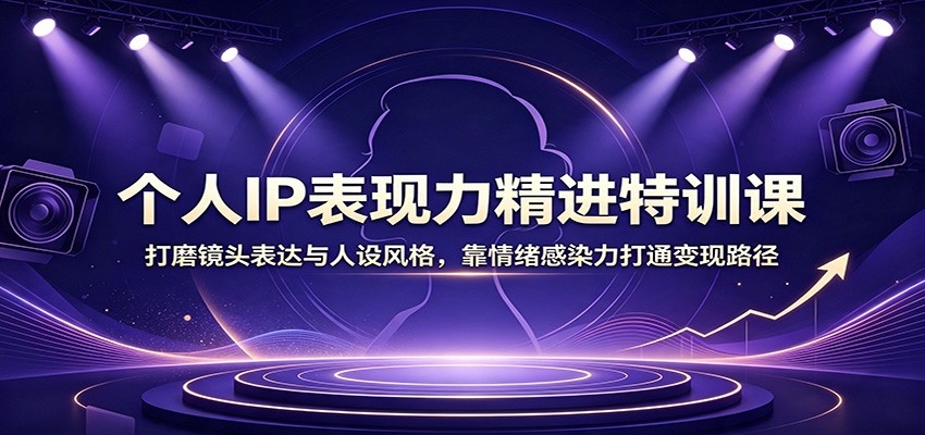 个人IP表现力精进特训课：打磨镜头表达与人设风格，靠情绪感染力打通变现路径-轻创星球网