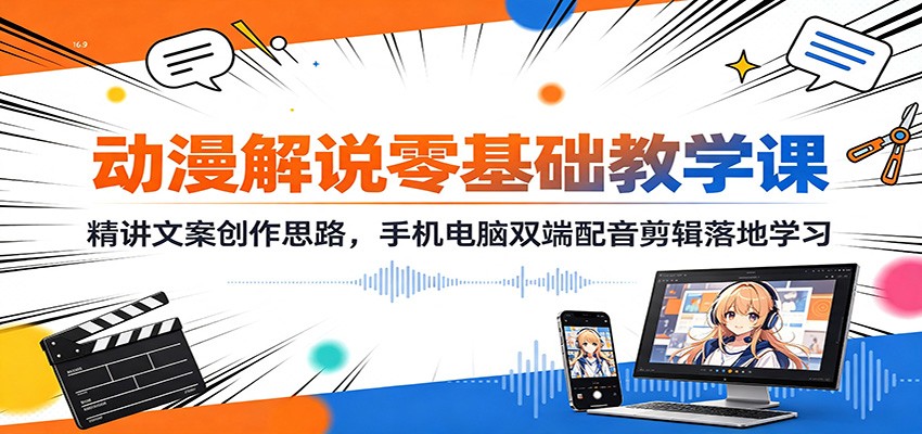 动漫解说零基础教学课：精讲文案创作思路，手机电脑双端配音剪辑落地学习-轻创星球网