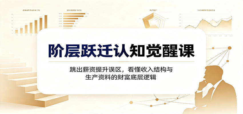 阶层跃迁认知觉醒课：跳出薪资提升误区，看懂收入结构与生产资料的财富底层逻辑-轻创星球网