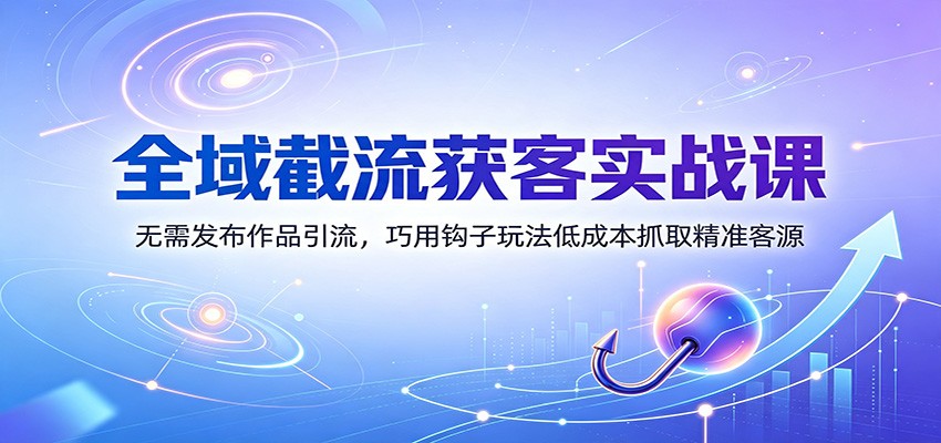 全域截流获客实战课：无需发布作品引流，巧用钩子玩法低成本抓取精准客源-轻创星球网