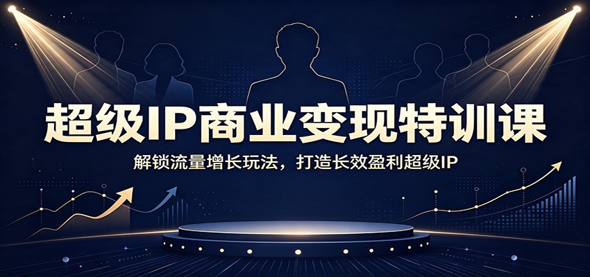 超级IP商业变现特训课：解锁流量增长玩法，打造长效盈利超级IP-轻创星球网