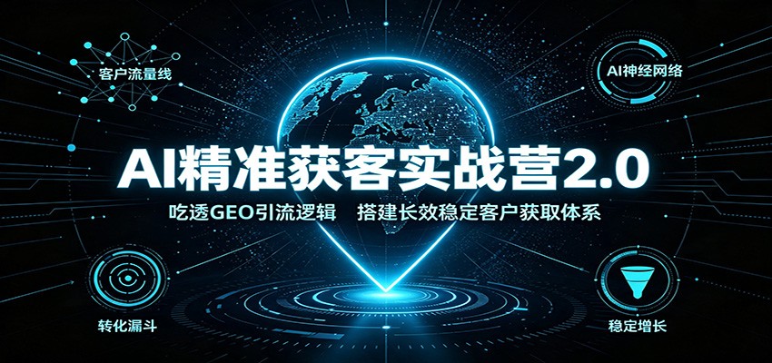 AI精准获客实战营2.0：吃透GEO引流逻辑，搭建长效稳定客户获取体系-轻创星球网