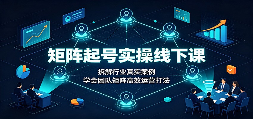 矩阵起号实操线下课：拆解行业真实案例，学会团队矩阵高效运营打法-轻创星球网