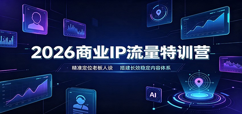 2026商业IP流量特训营：精准定位老板人设，搭建长效稳定内容体系-轻创星球网