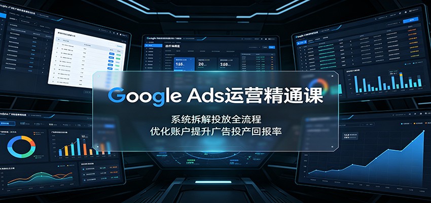 Google Ads运营精通课：系统拆解投放全流程，优化账户提升广告投产回报率-轻创星球网