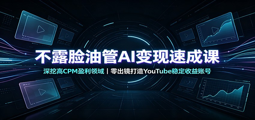 不露脸油管AI变现速成课：深挖高CPM盈利领域，零出镜打造YouTube稳定收益账号-轻创星球网