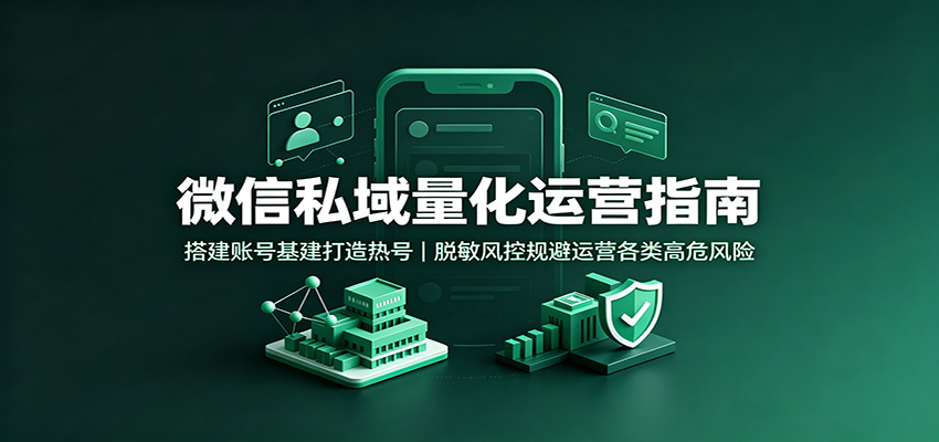 微信私域量化运营指南：搭建账号基建打造热号，脱敏风控规避运营各类高危风险-轻创星球网