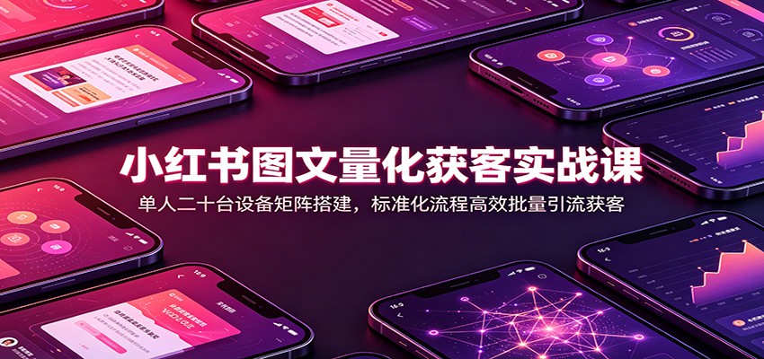 小红书图文量化获客实战课：单人二十台设备矩阵搭建，标准化流程高效批量引流获客-轻创星球网