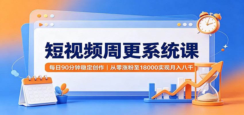 短视频周更系统课：每日90分钟稳定创作，从零涨粉至18000实现月入八千-轻创星球网