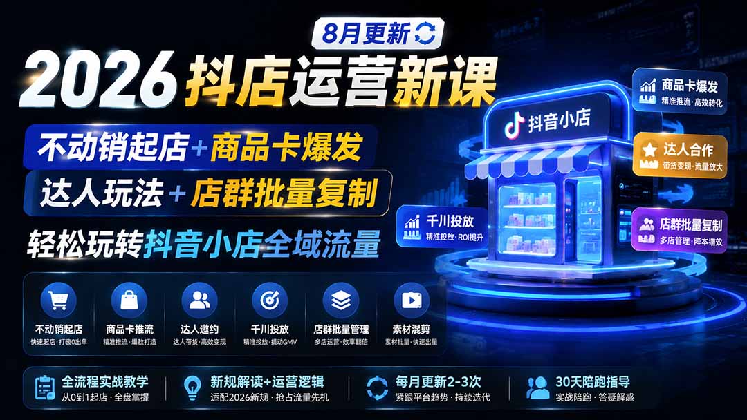2026抖店运营新课｜8月更新｜不动销起店+商品卡爆发｜达人玩法+店群批量复制｜轻松玩转抖音小店全域流量-轻创星球网