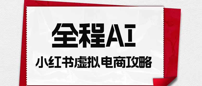 全程AI自动化｜小红书虚拟电商轻资产变现全攻略-轻创星球网