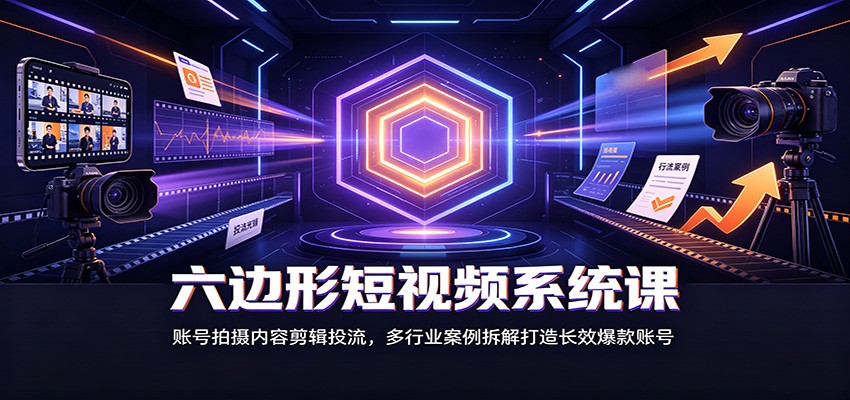 六边形短视频系统课：账号拍摄内容剪辑投流，多行业案例拆解打造长效爆款账号-轻创星球网