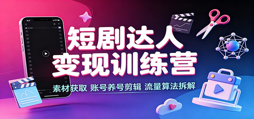 短剧达人变现训练营：素材获取，账号养号剪辑，流量算法拆解-轻创星球网