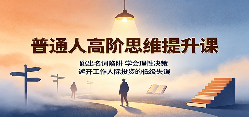 普通人高阶思维提升课：跳出名词陷阱，学会理性决策，避开工作人际投资的低级失误-轻创星球网