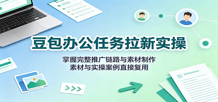豆包办公任务拉新实操：掌握完整推广链路与素材制作，素材与实操案例直接复用-轻创星球网