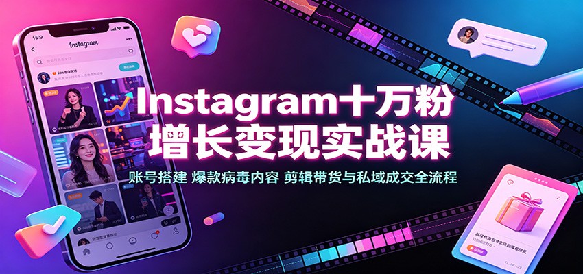 Instagram十万粉增长变现实战课：账号搭建、爆款病毒内容、剪辑带货与私域成交全流程-轻创星球网