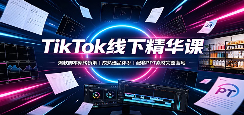 TikTok线下精华课：爆款脚本架构拆解，成熟选品体系，配套PPT素材完整落地-轻创星球网