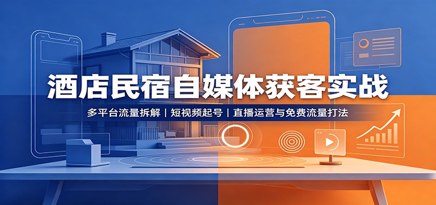 酒店民宿自媒体获客实战：多平台流量拆解，短视频起号，直播运营与免费流量打法-轻创星球网
