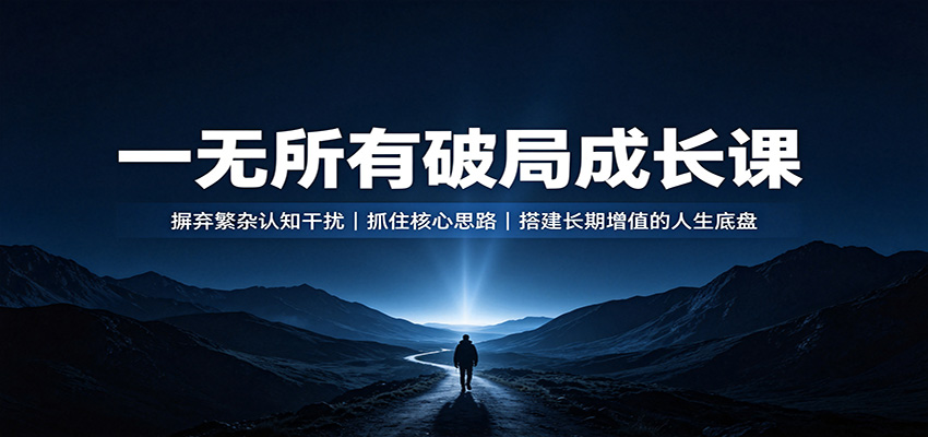 一无所有破局成长课：摒弃繁杂认知干扰，抓住核心思路，搭建长期增值的人生底盘-轻创星球网