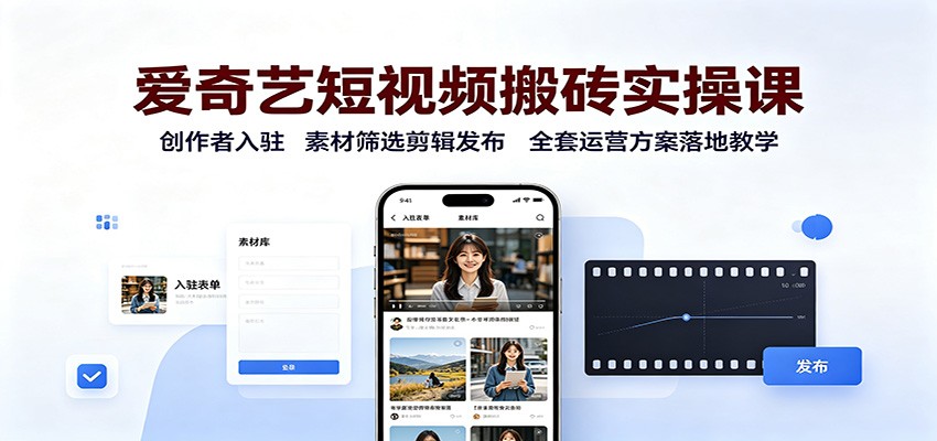 爱奇艺短视频搬砖实操课：创作者入驻，素材筛选剪辑发布，全套运营方案落地教学-轻创星球网