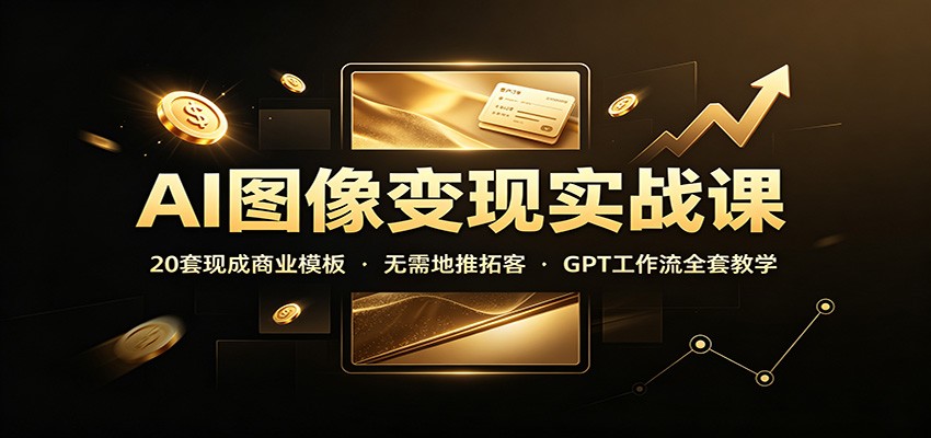 AI图像变现实战课：20套现成商业模板，无需地推拓客，GPT工作流全套教学-轻创星球网