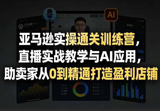 亚马逊实操通关训练营，直播实战教学与AI应用，助卖家从0到精通打造盈利店铺(更新8月17日)-轻创星球网