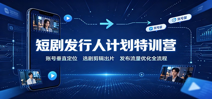 短剧发行人计划特训营：账号垂直定位，选剧剪辑出片，发布流量优化全流程-轻创星球网