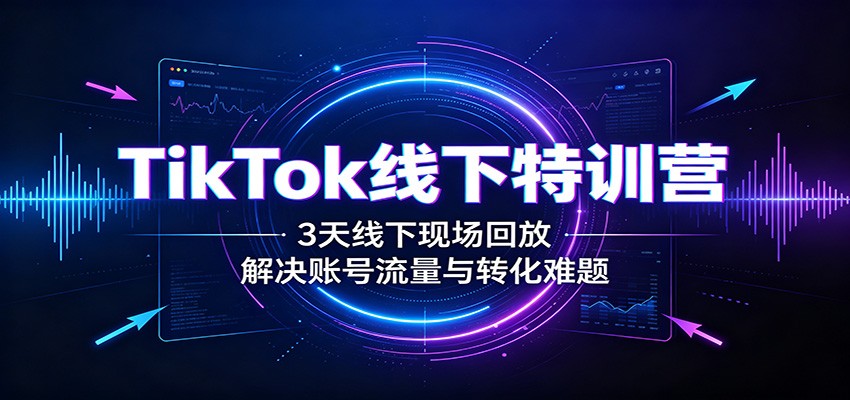 TikTok线下特训营：3天线下现场回放，解决账号流量与转化难题-轻创星球网