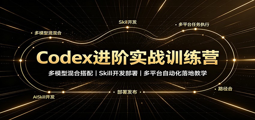 Codex进阶实战训练营：多模型混合搭配，Skill开发部署，多平台自动化落地教学-轻创星球网