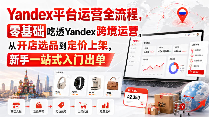 Yandex平台运营全流程，零基础吃透Yandex跨境运营，从开店选品到定价上架，新手一站式入门出单-轻创星球网