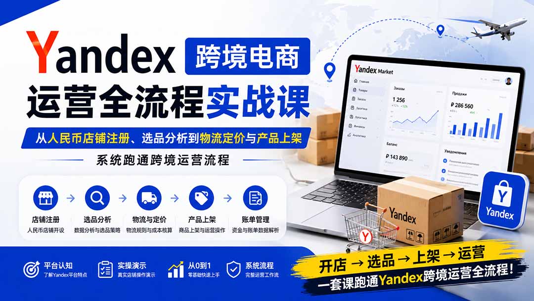 Yandex跨境电商运营全流程实战课：从人民币店铺注册、选品分析到物流定价与产品上架，系统跑通跨境运营流程-轻创星球网