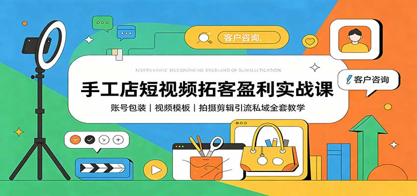 手工店短视频拓客盈利实战课：账号包装，视频模板，拍摄剪辑引流私域全套教学-轻创星球网