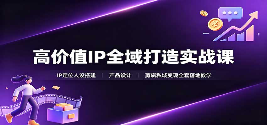 高价值IP全域打造实战课：IP定位人设搭建，产品设计，剪辑私域变现全套落地教学-轻创星球网