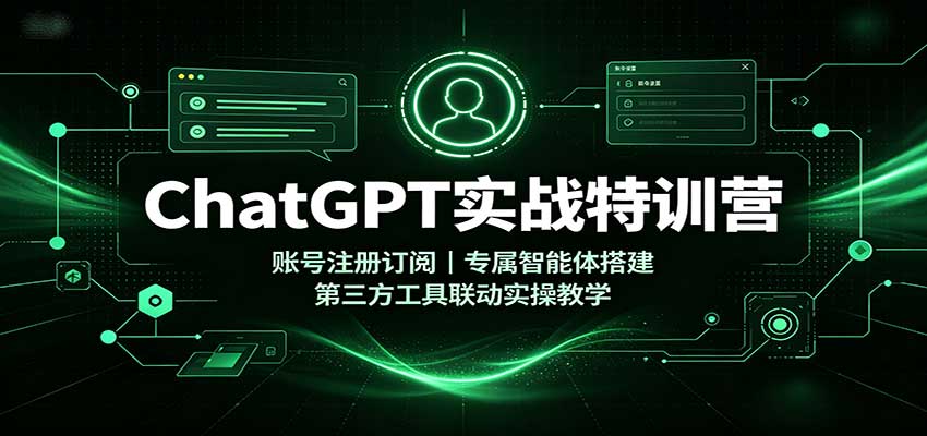 ChatGPT实战特训营：账号注册订阅，专属智能体搭建，第三方工具联动实操教学-轻创星球网