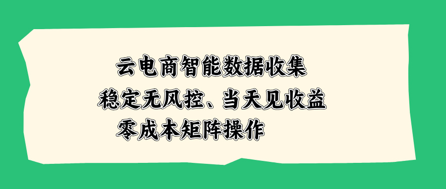 云电商智能数据收集,稳定无风控,当天见收益,零成本矩阵操作-轻创星球网