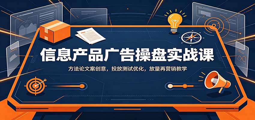信息产品广告操盘实战课：方法论文案创意，投放测试优化，放量再营销教学-轻创星球网