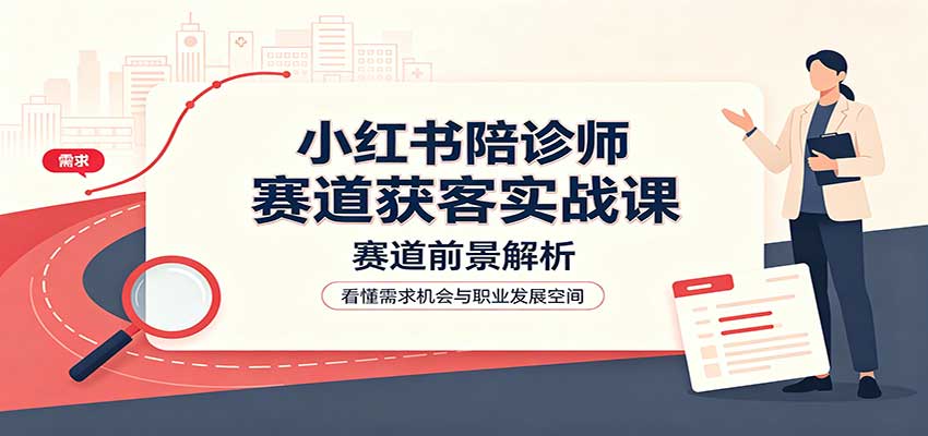 小红书陪诊师赛道获客实战课：赛道前景解析，账号运营，业务流程风控-轻创星球网