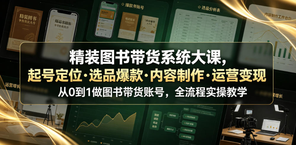 精装图书带货系统大课，起号定位・选品爆款・内容制作・运营变现，从0到1做图书带货账号，全流程实操教学(更新)-轻创星球网