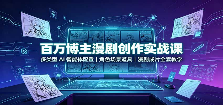 百万博主漫剧创作实战课：多类型AI智能体配置，角色场景道具，漫剧成片全套教学-轻创星球网