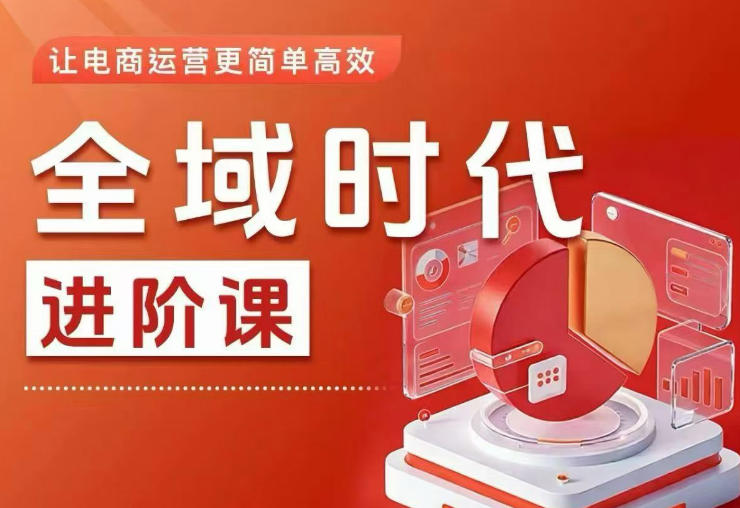 全域时代进阶课，更简单高效的全域投放实操，让电商运营更简单高效(更新0908)-轻创星球网
