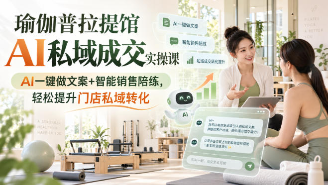 瑜伽普拉提馆AI私域成交实操课｜AI一键做文案+智能销售陪练，轻松提升门店私域转化-轻创星球网
