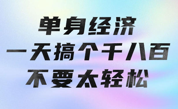 单身经济，拿出执行力一天搞个千八百不要太轻松，长久稳定，越深耕越吃香【揭秘】-轻创星球网