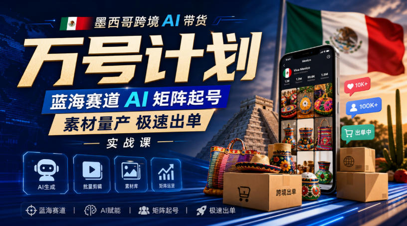 墨西哥跨境AI带货万号计划，蓝海赛道AI矩阵起号，素材量产极速出单实战课-轻创星球网