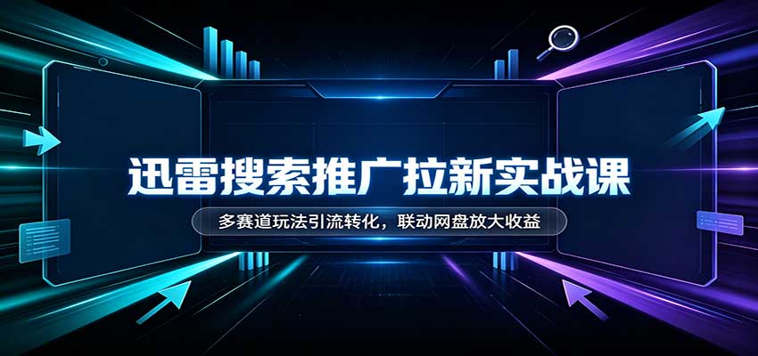 迅雷搜索推广拉新实战课：多赛道玩法引流转化，联动网盘放大收益-轻创星球网