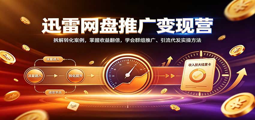 迅雷网盘推广变现营：拆解转化案例，掌握收益翻倍，学会群组推广、引流代发实操方法-轻创星球网