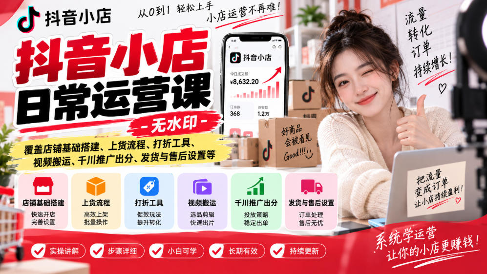 抖音小店日常运营课-无水印，覆盖店铺基础搭建、上货流程、打折工具、视频搬运、千川推广出分、发货与售后设置等-轻创星球网