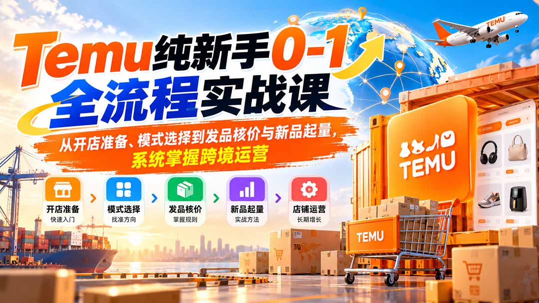 Temu纯新手0-1全流程实战课：从开店准备、模式选择到发品核价与新品起量，系统掌握跨境运营-轻创星球网