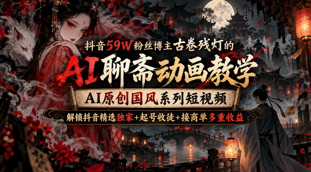 抖音59W粉丝博主古卷残灯的AI聊斋动画教学，AI原创国风系列短视频，解锁抖音精选独家+起号收徒+接商单多重收益-轻创星球网