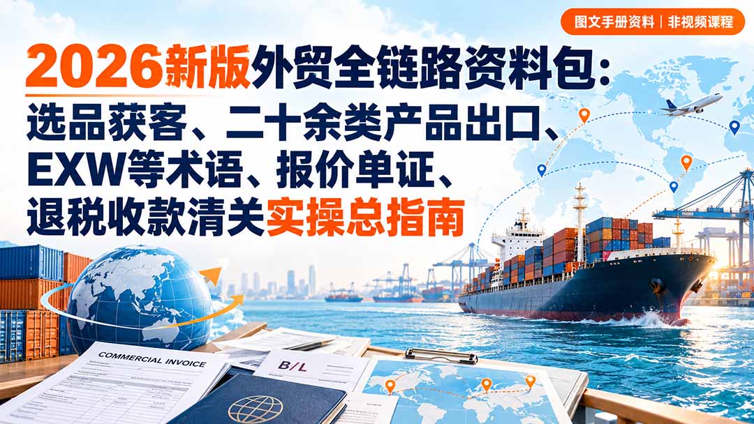 2026新版外贸全链路资料包:选品获客、二十余类产品出口、EXW等术语、报价单证、退税收款清关实操总指南-轻创星球网